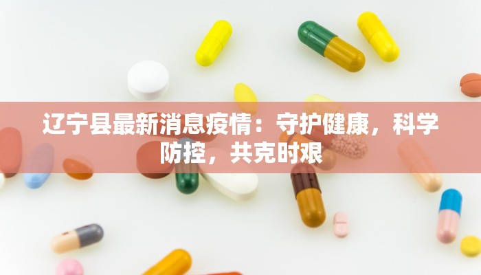辽宁县最新消息疫情：守护健康，科学防控，共克时艰