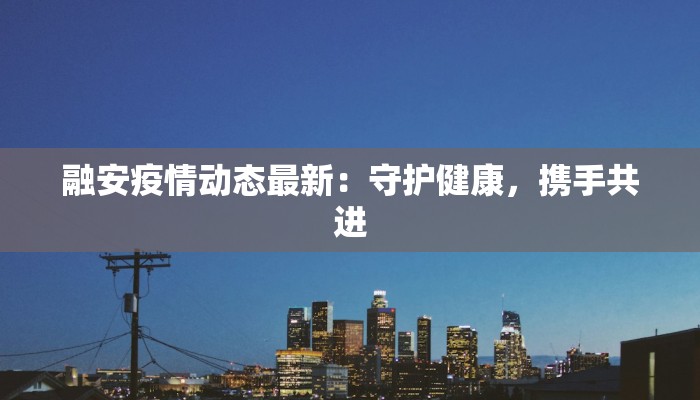 融安疫情动态最新：守护健康，携手共进