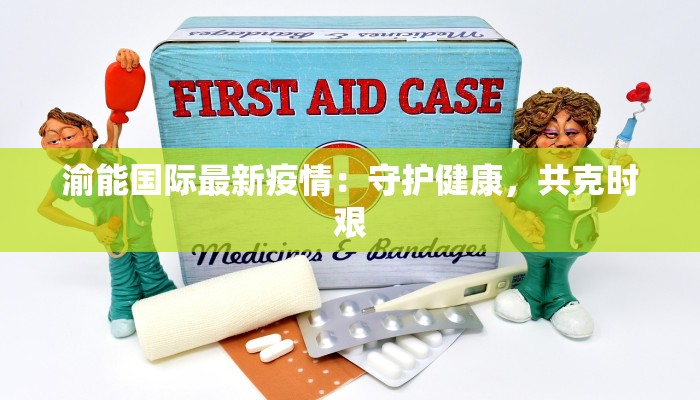 渝能国际最新疫情:守护健康,共克时艰 渝能国际最新疫情:守护健康,共克时艰