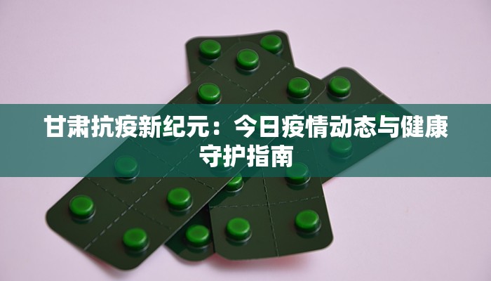 甘肃抗疫新纪元:今日疫情动态与健康守护指南 甘肃抗疫新纪元:今日疫情动态与健康守护指南
