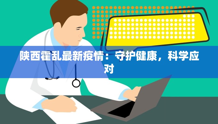 陕西霍乱最新疫情:守护健康,科学应对 陕西霍乱最新疫情:守护健康,科学应对