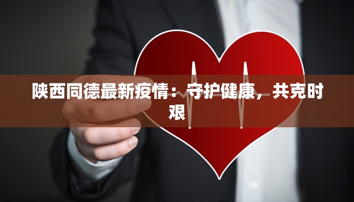 陕西同德最新疫情:守护健康,共克时艰 陕西同德最新疫情:守护健康,共克时艰