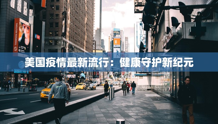 美国疫情最新流行:健康守护新纪元 美国疫情最新流行:健康守护新纪元