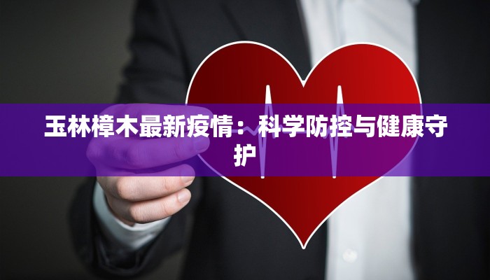 玉林樟木最新疫情:科学防控与健康守护 玉林樟木最新疫情:科学防控与健康守护