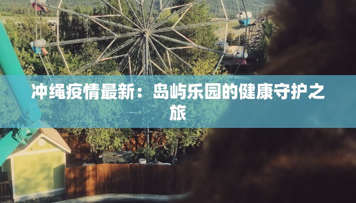 冲绳疫情最新:岛屿乐园的健康守护之旅 冲绳疫情最新:岛屿乐园的健康守护之旅