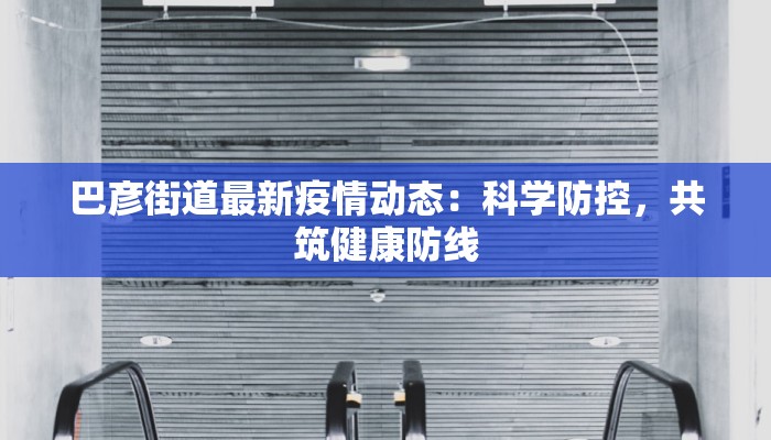 巴彦街道最新疫情动态:科学防控,共筑健康防线 巴彦街道最新疫情动态:科学防控,共筑健康防线