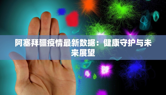 阿塞拜疆疫情最新数据:健康守护与未来展望 阿塞拜疆疫情最新数据:健康守护与未来展望