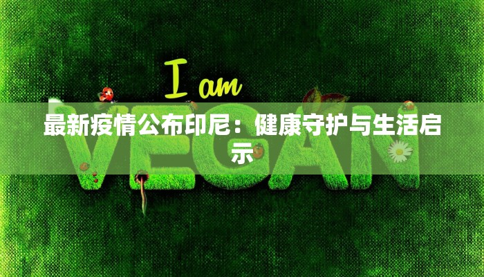 最新疫情公布印尼:健康守护与生活启示 最新疫情公布印尼:健康守护与生活启示