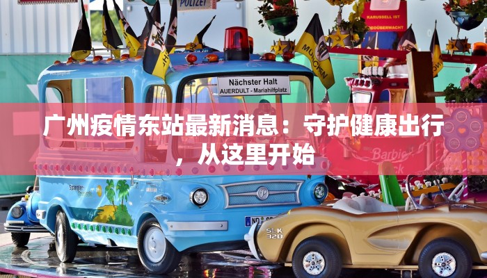 广州疫情东站最新消息:守护健康出行,从这里开始 广州疫情东站最新消息:守护健康出行,从这里开始