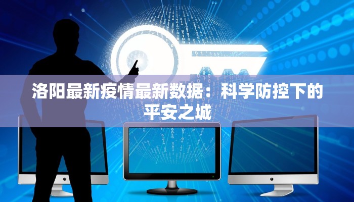 洛阳最新疫情最新数据:科学防控下的平安之城 洛阳最新疫情最新数据:科学防控下的平安之城