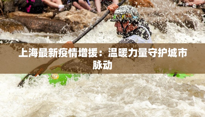 上海最新疫情增援:温暖力量守护城市脉动 上海最新疫情增援:温暖力量守护城市脉动