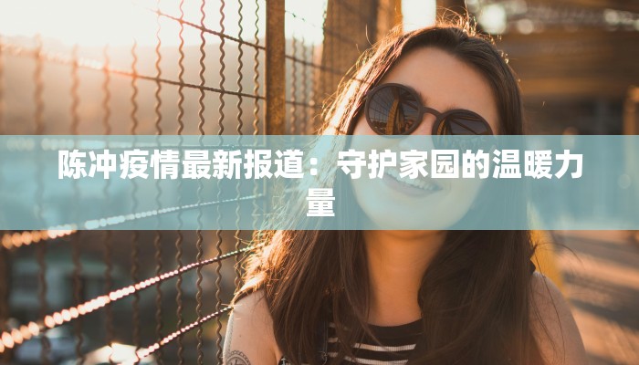 陈冲疫情最新报道:守护家园的温暖力量 陈冲疫情最新报道:守护家园的温暖力量