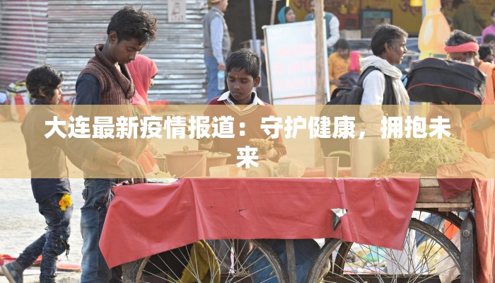 大连最新疫情报道:守护健康,拥抱未来 大连最新疫情报道:守护健康,拥抱未来
