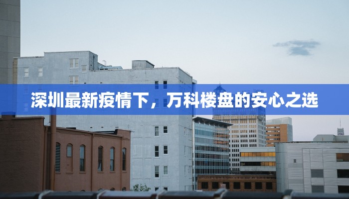 深圳最新疫情下,万科楼盘的安心之选 深圳最新疫情下,万科楼盘的安心之选