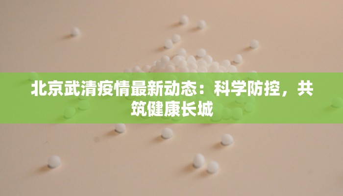 北京武清疫情最新动态:科学防控,共筑健康长城 北京武清疫情最新动态:科学防控,共筑健康长城