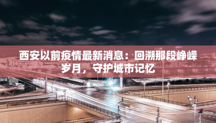 西安以前疫情最新消息:回溯那段峥嵘岁月,守护城市记忆 西安以前疫情最新消息:回溯那段峥嵘岁月,守护城市记忆