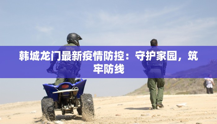 韩城龙门最新疫情防控:守护家园,筑牢防线 韩城龙门最新疫情防控:守护家园,筑牢防线