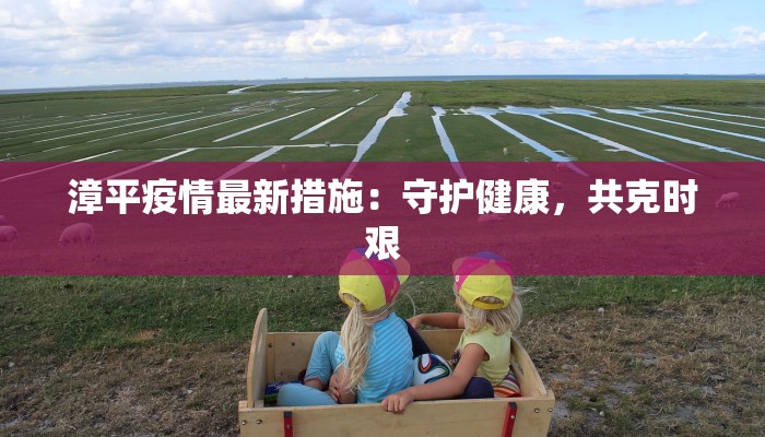 漳平疫情最新措施:守护健康,共克时艰 漳平疫情最新措施:守护健康,共克时艰