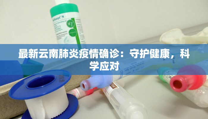 最新云南肺炎疫情确诊:守护健康,科学应对 最新云南肺炎疫情确诊:守护健康,科学应对