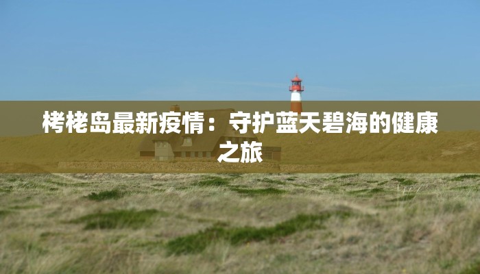 栲栳岛最新疫情:守护蓝天碧海的健康之旅 栲栳岛最新疫情:守护蓝天碧海的健康之旅