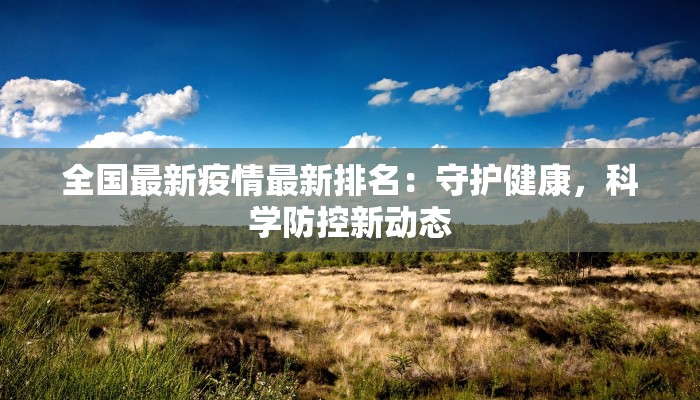 全国最新疫情最新排名:守护健康,科学防控新动态 全国最新疫情最新排名:守护健康,科学防控新动态