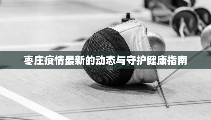 枣庄疫情最新的动态与守护健康指南 枣庄疫情最新的动态与守护健康指南