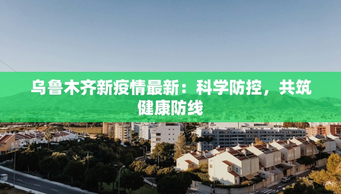 乌鲁木齐新疫情最新：科学防控，共筑健康防线