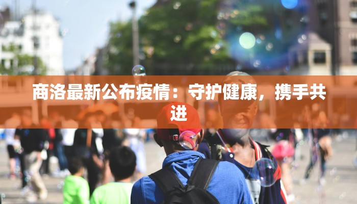 商洛最新公布疫情:守护健康,携手共进 商洛最新公布疫情:守护健康,携手共进