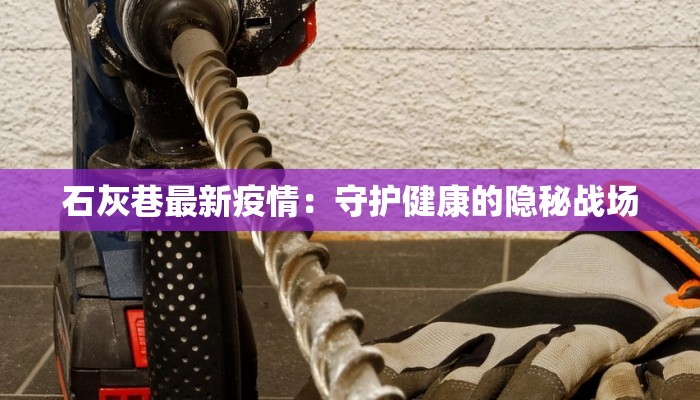 石灰巷最新疫情:守护健康的隐秘战场 石灰巷最新疫情:守护健康的隐秘战场