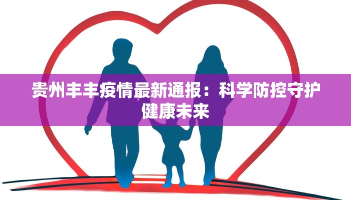 贵州丰丰疫情最新通报:科学防控守护健康未来 贵州丰丰疫情最新通报:科学防控守护健康未来