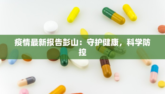 疫情最新报告彭山:守护健康,科学防控 疫情最新报告彭山:守护健康,科学防控