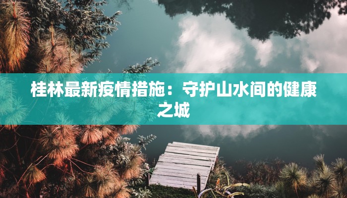 桂林最新疫情措施：守护山水间的健康之城