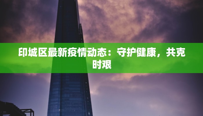 印城区最新疫情动态:守护健康,共克时艰 印城区最新疫情动态:守护健康,共克时艰