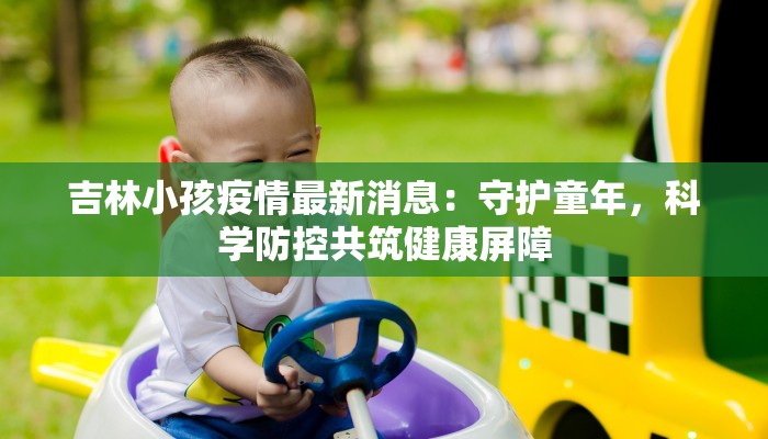 吉林小孩疫情最新消息：守护童年，科学防控共筑健康屏障