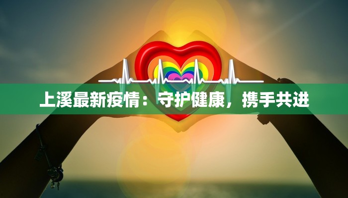 上溪最新疫情:守护健康,携手共进 上溪最新疫情:守护健康,携手共进