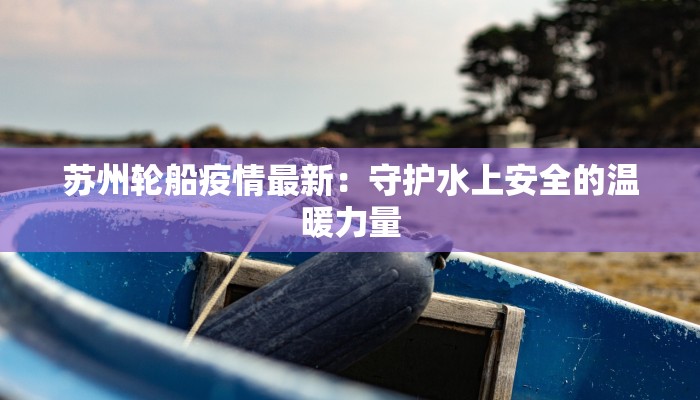 苏州轮船疫情最新：守护水上安全的温暖力量