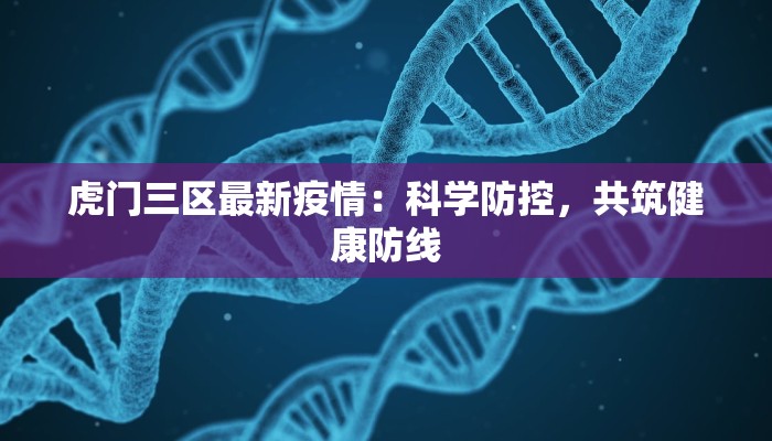 虎门三区最新疫情:科学防控,共筑健康防线 虎门三区最新疫情:科学防控,共筑健康防线