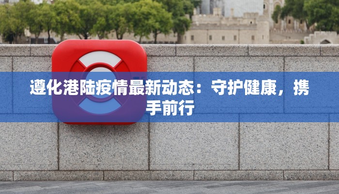 遵化港陆疫情最新动态:守护健康,携手前行 遵化港陆疫情最新动态:守护健康,携手前行
