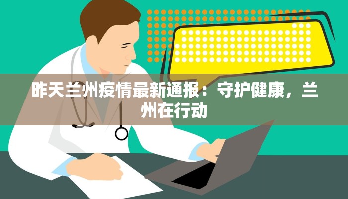 昨天兰州疫情最新通报：守护健康，兰州在行动
