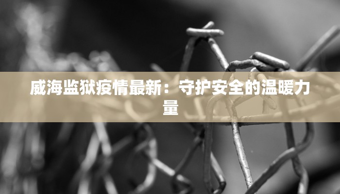 威海监狱疫情最新：守护安全的温暖力量