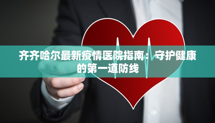 齐齐哈尔最新疫情医院指南:守护健康的第一道防线 齐齐哈尔最新疫情医院指南:守护健康的第一道防线