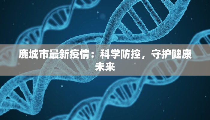 鹿城市最新疫情:科学防控,守护健康未来 鹿城市最新疫情:科学防控,守护健康未来