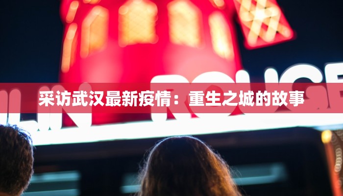 采访武汉最新疫情:重生之城的故事 采访武汉最新疫情:重生之城的故事