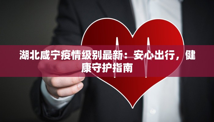 湖北咸宁疫情级别最新：安心出行，健康守护指南