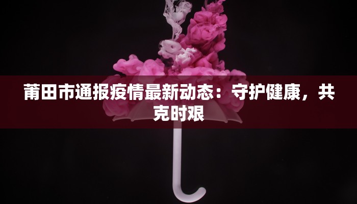莆田市通报疫情最新动态:守护健康,共克时艰 莆田市通报疫情最新动态:守护健康,共克时艰