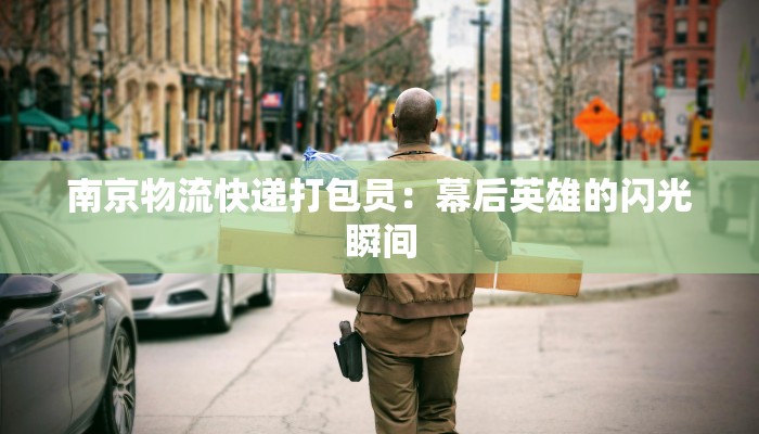 南京物流快递打包员:幕后英雄的闪光瞬间 南京物流快递打包员:幕后英雄的闪光瞬间