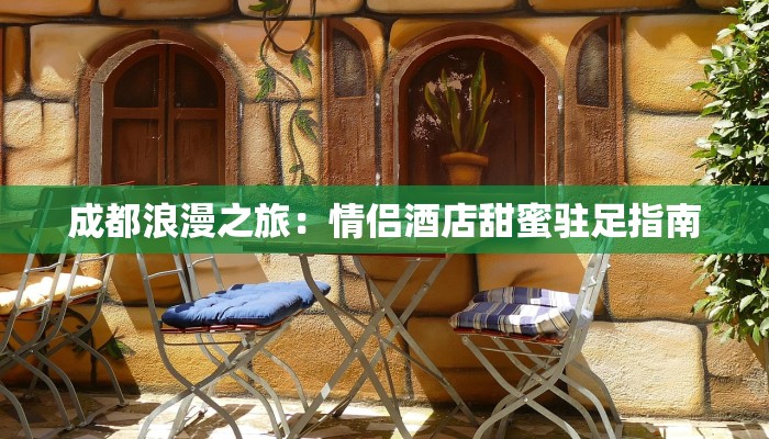 成都浪漫之旅:情侣酒店甜蜜驻足指南 成都浪漫之旅:情侣酒店甜蜜驻足指南