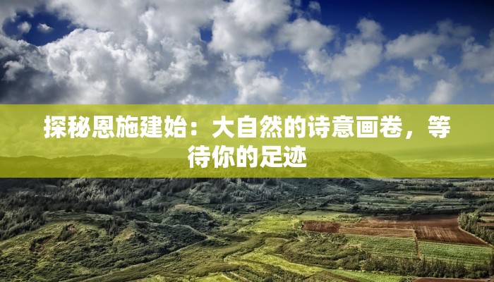探秘恩施建始:大自然的诗意画卷,等待你的足迹 探秘恩施建始:大自然的诗意画卷,等待你的足迹