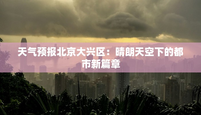 天气预报北京大兴区:晴朗天空下的都市新篇章 天气预报北京大兴区:晴朗天空下的都市新篇章