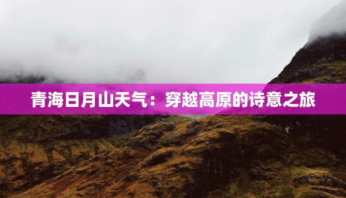青海日月山天气:穿越高原的诗意之旅 青海日月山天气:穿越高原的诗意之旅